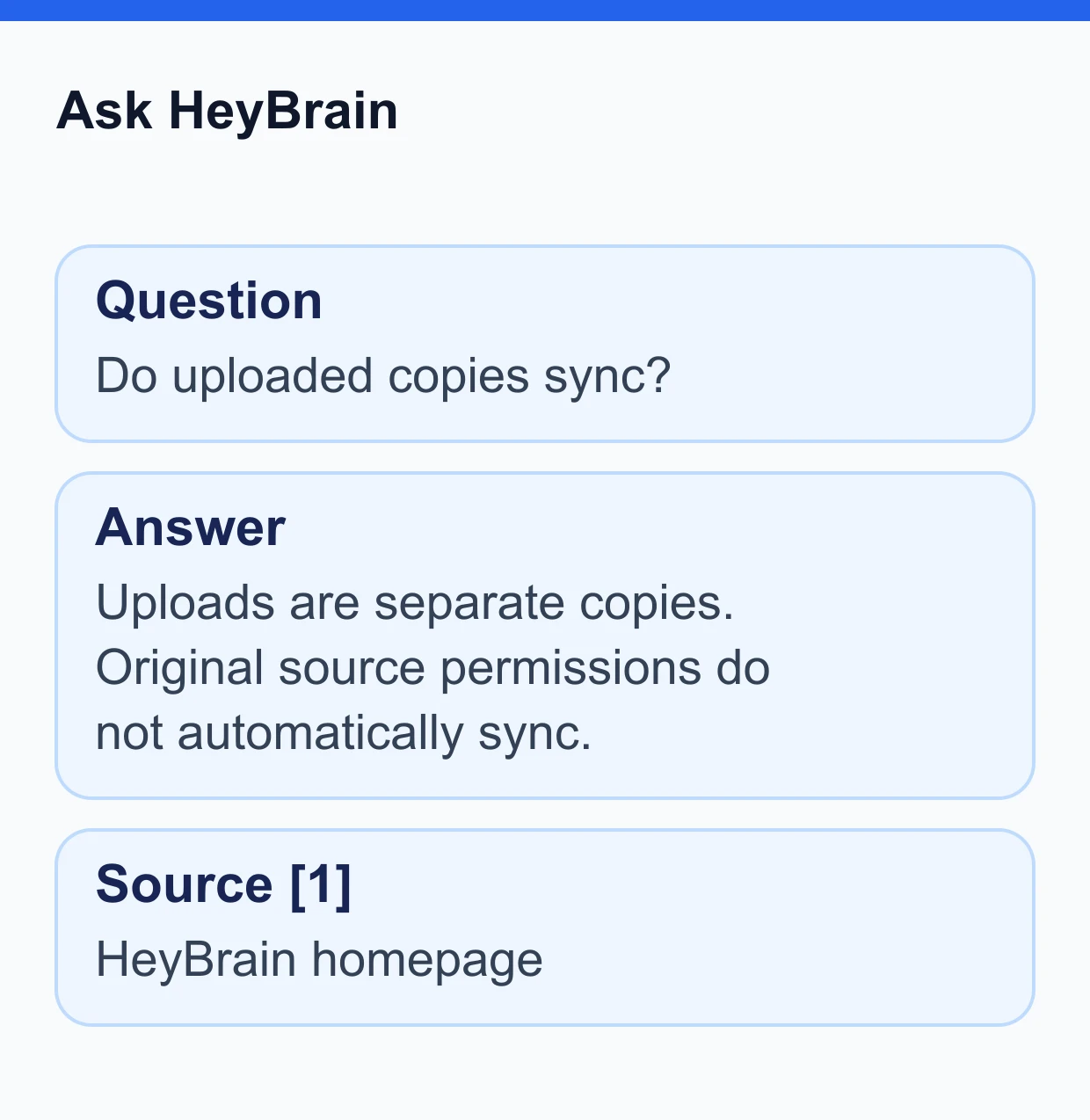 Ask HeyBrain. Question: Do uploaded copies sync?. Answer: Uploads are separate copies. Original source permissions do not automatically sync.. Source [1]: HeyBrain homepage